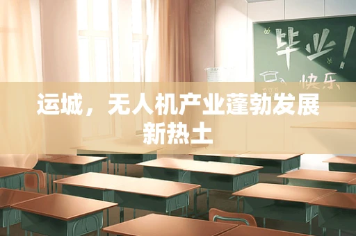 运城，无人机产业蓬勃发展新热土