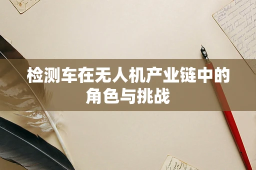 检测车在无人机产业链中的角色与挑战