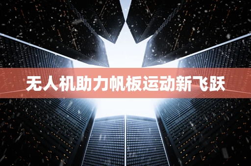 无人机助力帆板运动新飞跃