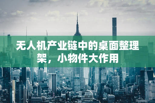 无人机产业链中的桌面整理架，小物件大作用