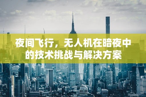 夜间飞行，无人机在暗夜中的技术挑战与解决方案