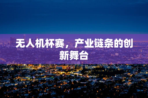 无人机杯赛，产业链条的创新舞台