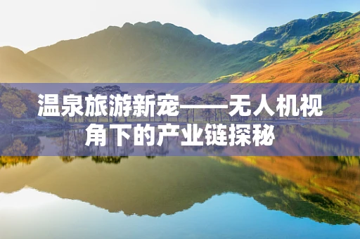 温泉旅游新宠——无人机视角下的产业链探秘
