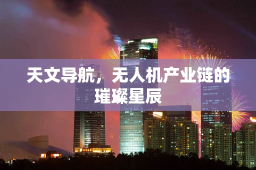 天文导航，无人机产业链的璀璨星辰