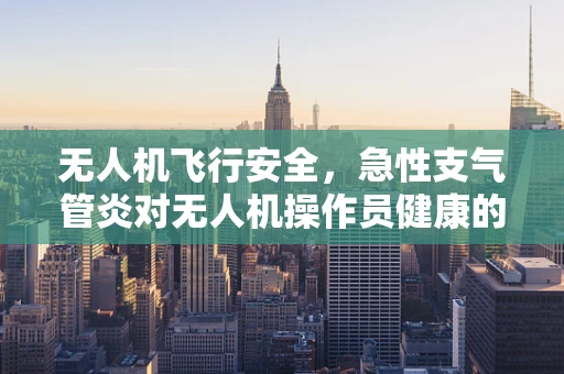 无人机飞行安全，急性支气管炎对无人机操作员健康的影响
