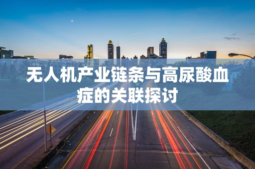 无人机产业链条与高尿酸血症的关联探讨