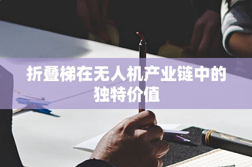 折叠梯在无人机产业链中的独特价值