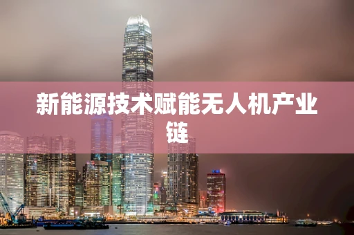 新能源技术赋能无人机产业链