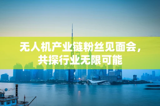 无人机产业链粉丝见面会，共探行业无限可能
