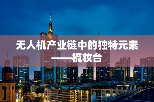 无人机产业链中的独特元素——梳妆台