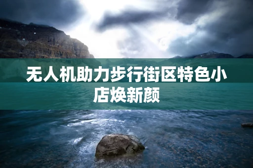 无人机助力步行街区特色小店焕新颜