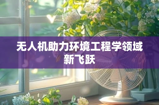 无人机助力环境工程学领域新飞跃