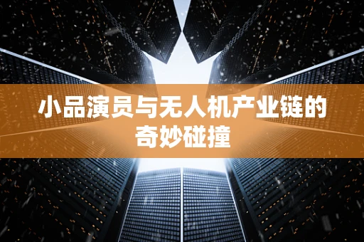 小品演员与无人机产业链的奇妙碰撞