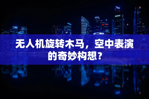 无人机旋转木马，空中表演的奇妙构想？