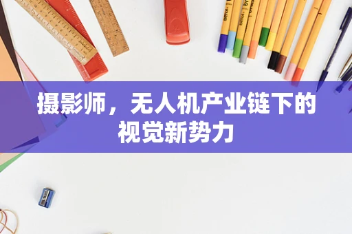 摄影师，无人机产业链下的视觉新势力