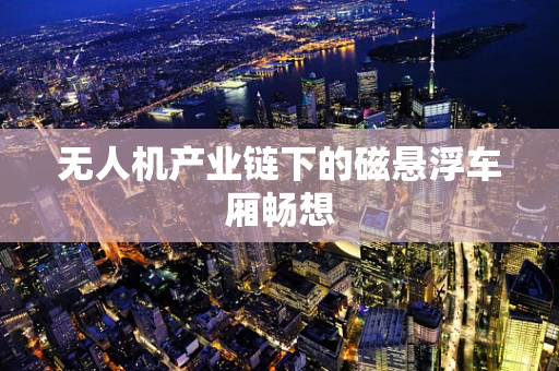 无人机产业链下的磁悬浮车厢畅想