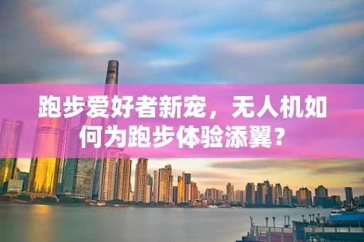 跑步爱好者新宠，无人机如何为跑步体验添翼？