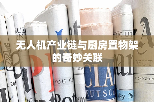 无人机产业链与厨房置物架的奇妙关联