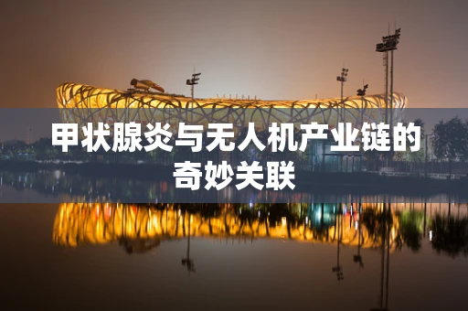 甲状腺炎与无人机产业链的奇妙关联