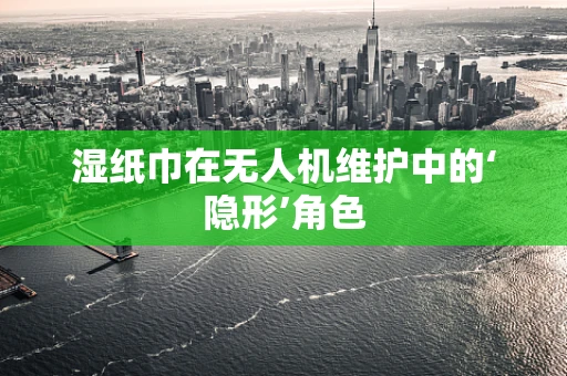 湿纸巾在无人机维护中的‘隐形’角色