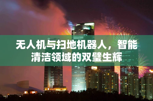 无人机与扫地机器人，智能清洁领域的双璧生辉