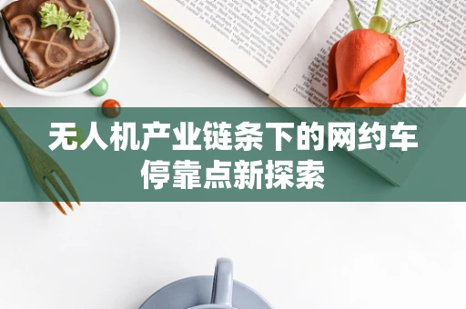 无人机产业链条下的网约车停靠点新探索