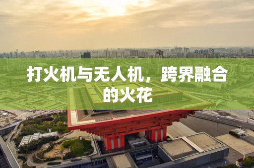 打火机与无人机，跨界融合的火花