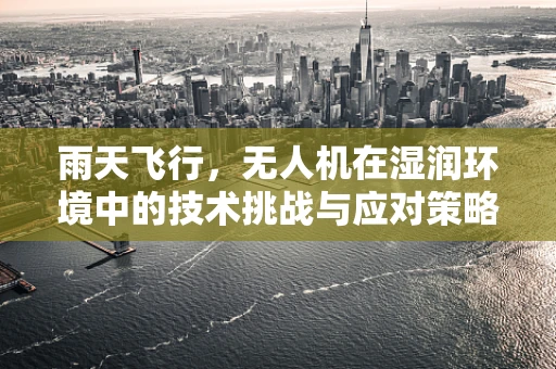 雨天飞行，无人机在湿润环境中的技术挑战与应对策略