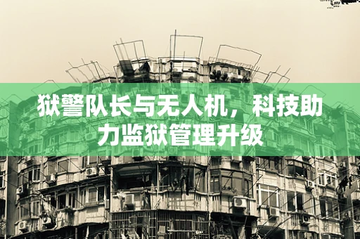 狱警队长与无人机，科技助力监狱管理升级