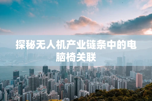 探秘无人机产业链条中的电脑椅关联