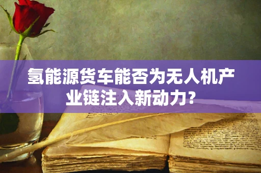 氢能源货车能否为无人机产业链注入新动力？