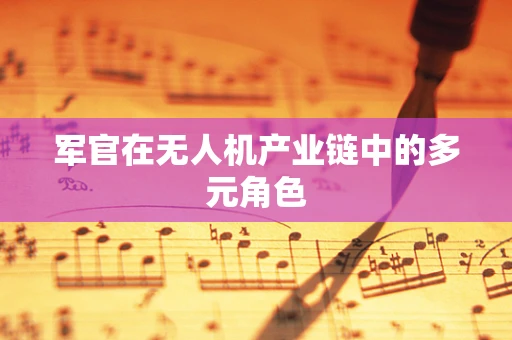 军官在无人机产业链中的多元角色