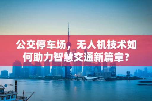 公交停车场，无人机技术如何助力智慧交通新篇章？