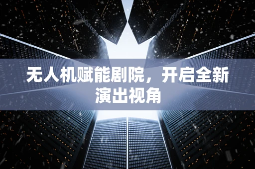 无人机赋能剧院，开启全新演出视角