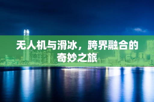 无人机与滑冰，跨界融合的奇妙之旅