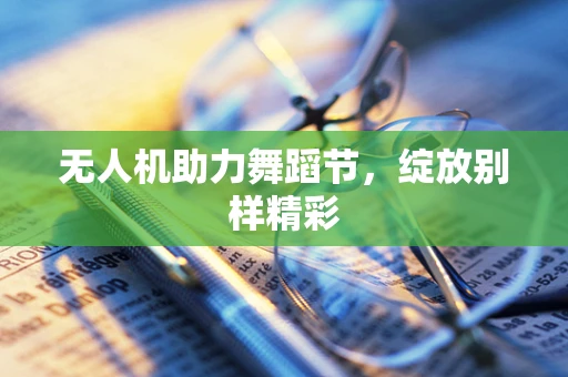 无人机助力舞蹈节，绽放别样精彩