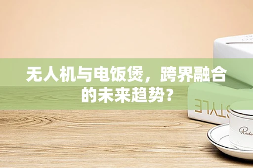 无人机与电饭煲，跨界融合的未来趋势？