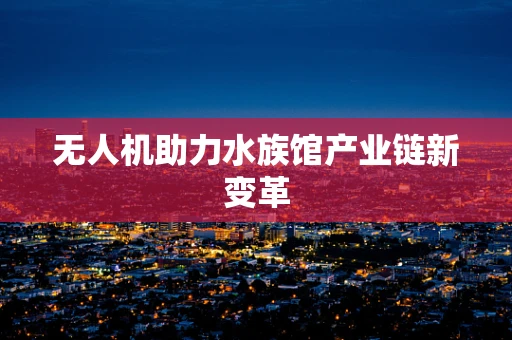 无人机助力水族馆产业链新变革