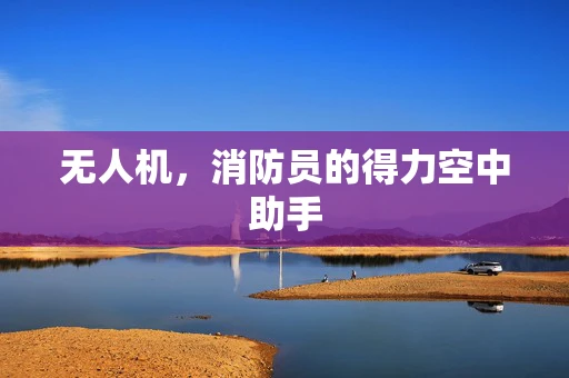 无人机，消防员的得力空中助手