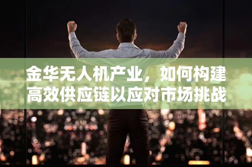 金华无人机产业，如何构建高效供应链以应对市场挑战？