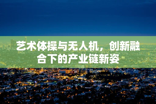 艺术体操与无人机，创新融合下的产业链新姿