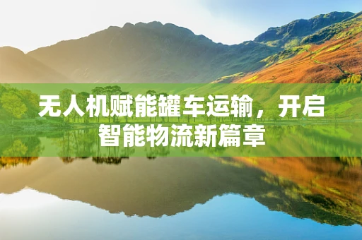无人机赋能罐车运输，开启智能物流新篇章