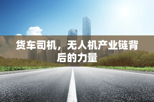 货车司机，无人机产业链背后的力量