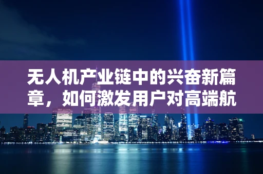 无人机产业链中的兴奋新篇章，如何激发用户对高端航拍无人机的热情？