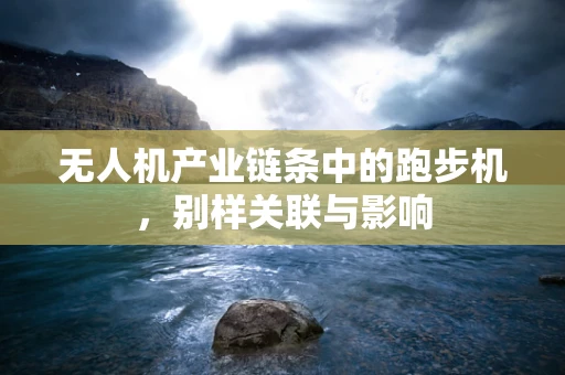 无人机产业链条中的跑步机，别样关联与影响