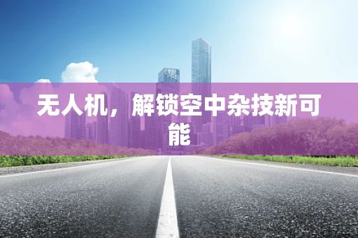 无人机，解锁空中杂技新可能