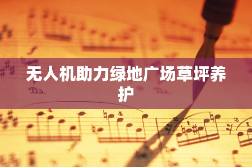 无人机助力绿地广场草坪养护