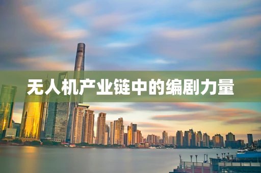 无人机产业链中的编剧力量