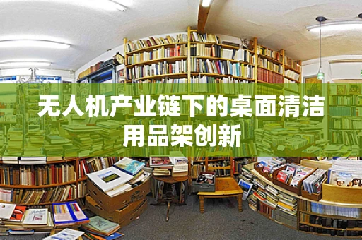 无人机产业链下的桌面清洁用品架创新