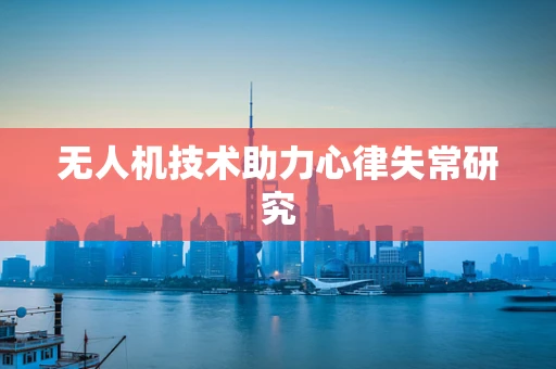 无人机技术助力心律失常研究